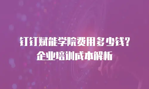 钉钉赋能学院费用多少钱？企业培训成本解析