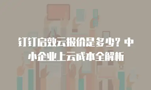钉钉启效云报价是多少？中小企业上云成本全解析