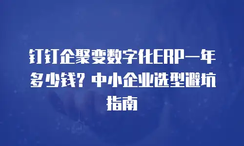 钉钉企聚变数字化ERP一年多少钱？中小企业选型避坑指南