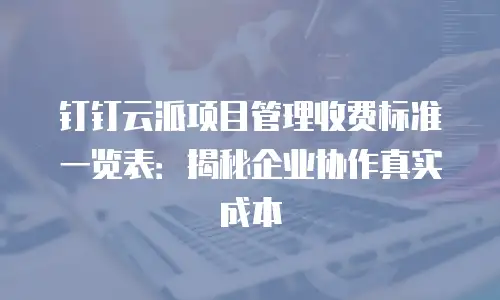 钉钉云派项目管理收费标准一览表：揭秘企业协作真实成本