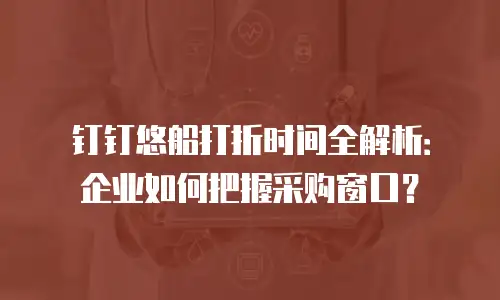 钉钉悠船打折时间全解析：企业如何把握采购窗口？