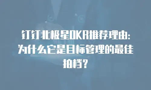 钉钉北极星OKR推荐理由：为什么它是目标管理的最佳拍档？