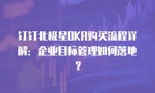 钉钉北极星OKR购买流程详解：企业目标管理如何落地？
