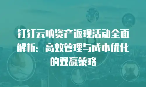 钉钉云呐资产返现活动全面解析：高效管理与成本优化的双赢策略