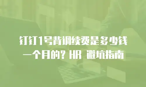 钉钉1号背调续费是多少钱一个月的？HR 避坑指南
