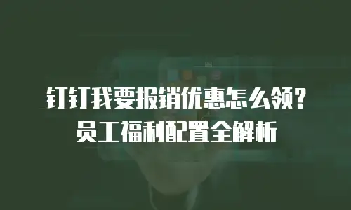 钉钉我要报销优惠怎么领？员工福利配置全解析