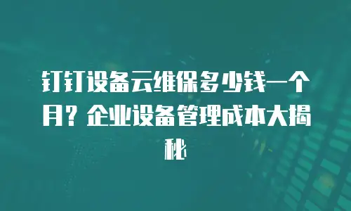 钉钉设备云维保多少钱一个月？企业设备管理成本大揭秘
