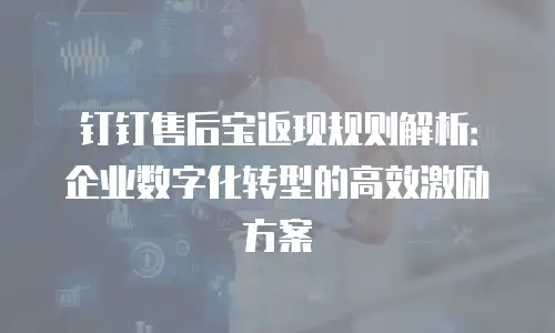 钉钉售后宝返现规则解析：企业数字化转型的高效激励方案