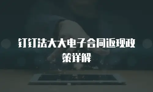 钉钉法大大电子合同返现政策详解