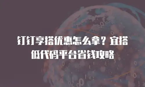 钉钉享搭优惠怎么拿？宜搭低代码平台省钱攻略