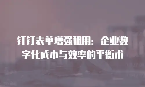 钉钉表单增强租用：企业数字化成本与效率的平衡术