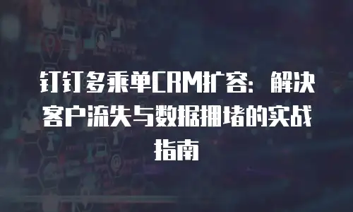 钉钉多乘单CRM扩容：解决客户流失与数据拥堵的实战指南