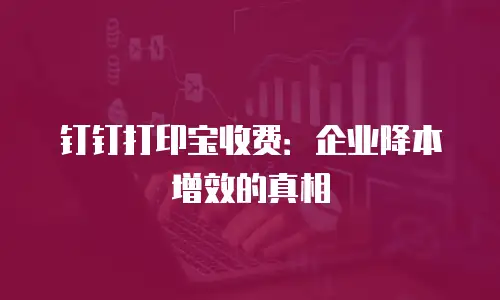 钉钉打印宝收费：企业降本增效的真相