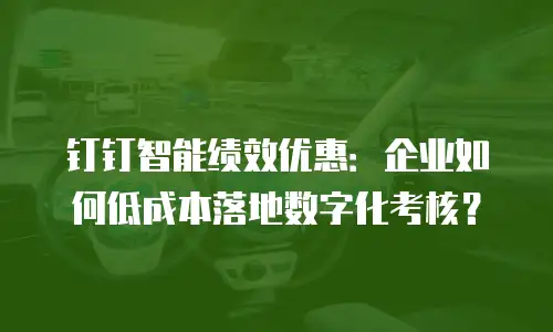 钉钉智能绩效优惠：企业如何低成本落地数字化考核？