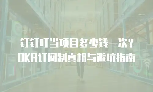 钉钉叮当项目多少钱一次？OKR订阅制真相与避坑指南