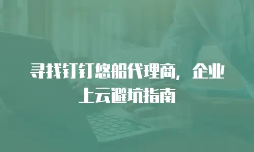 寻找钉钉悠船代理商，企业上云避坑指南