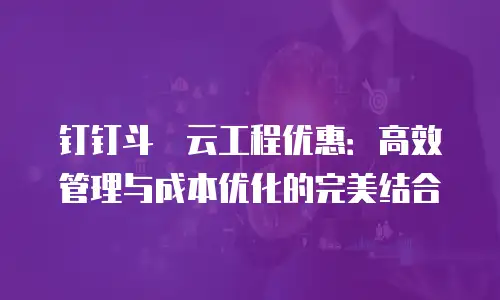 钉钉斗栱云工程优惠：高效管理与成本优化的完美结合