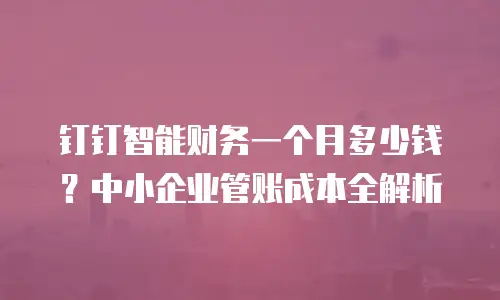 钉钉智能财务一个月多少钱？中小企业管账成本全解析