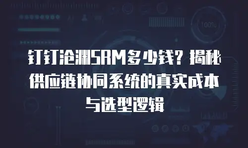 钉钉沧渊SRM多少钱？揭秘供应链协同系统的真实成本与选型逻辑