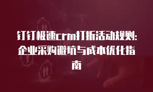 钉钉极速crm打折活动规则：企业采购避坑与成本优化指南