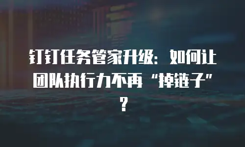 钉钉任务管家升级：如何让团队执行力不再&ldquo;掉链子&rdquo;？