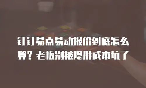 钉钉易点易动报价到底怎么算？老板别被隐形成本坑了