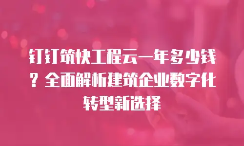 钉钉筑快工程云一年多少钱？全面解析建筑企业数字化转型新选择