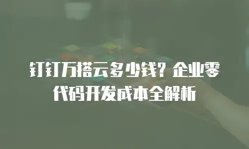 钉钉万搭云多少钱？企业零代码开发成本全解析
