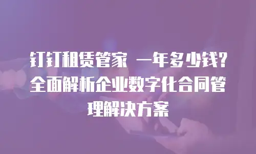 钉钉租赁管家 一年多少钱？全面解析企业数字化合同管理解决方案