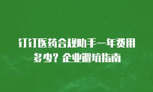 钉钉医药合规助手一年费用多少？企业避坑指南