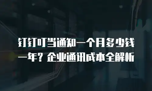 钉钉叮当通知一个月多少钱一年？企业通讯成本全解析