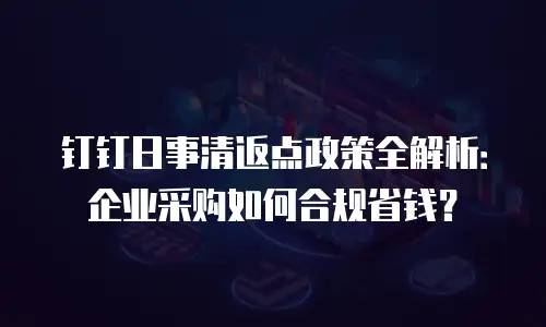 钉钉日事清返点政策全解析：企业采购如何合规省钱？