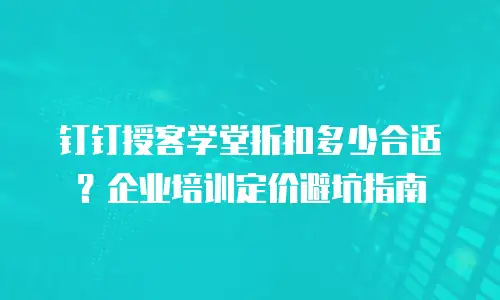 钉钉授客学堂折扣多少合适？企业培训定价避坑指南