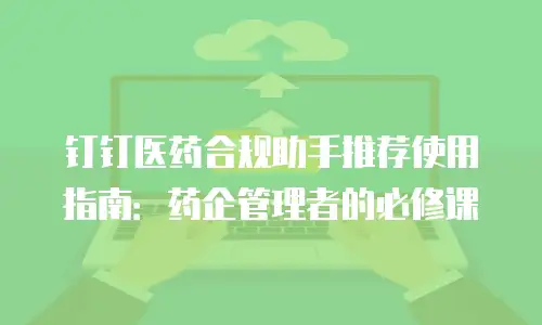 钉钉医药合规助手推荐使用指南：药企管理者的必修课