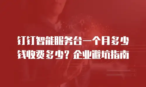 钉钉智能服务台一个月多少钱收费多少？企业避坑指南