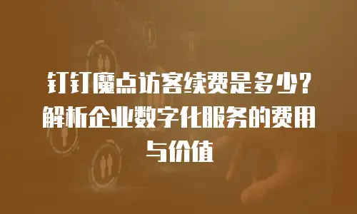 钉钉魔点访客续费是多少？解析企业数字化服务的费用与价值