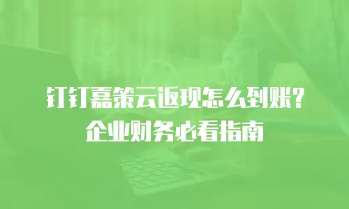钉钉嘉策云返现怎么到账？企业财务必看指南