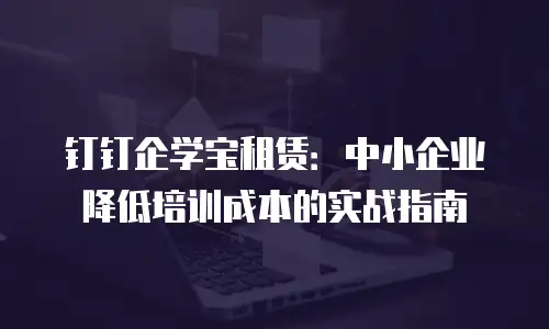 钉钉企学宝租赁：中小企业降低培训成本的实战指南