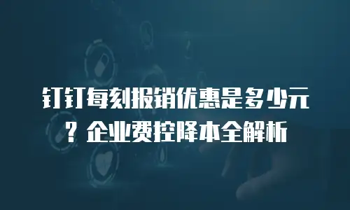 钉钉每刻报销优惠是多少元？企业费控降本全解析