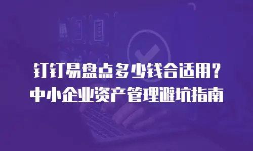 钉钉易盘点多少钱合适用？中小企业资产管理避坑指南