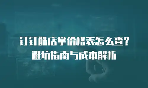 钉钉酷店掌价格表怎么查？避坑指南与成本解析
