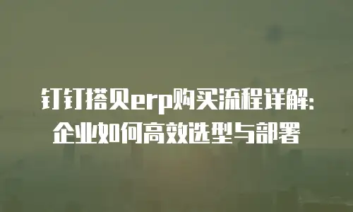 钉钉搭贝erp购买流程详解：企业如何高效选型与部署