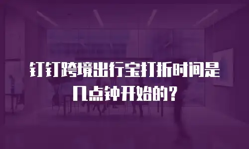 钉钉跨境出行宝打折时间是几点钟开始的？