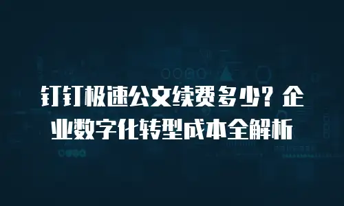 钉钉极速公文续费多少？企业数字化转型成本全解析