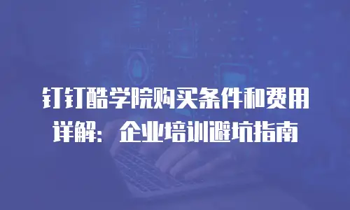 钉钉酷学院购买条件和费用详解：企业培训避坑指南