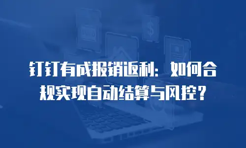 钉钉有成报销返利：如何合规实现自动结算与风控？