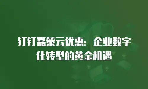 钉钉嘉策云优惠：企业数字化转型的黄金机遇