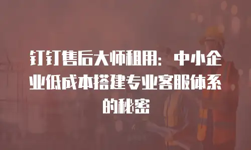 钉钉售后大师租用：中小企业低成本搭建专业客服体系的秘密