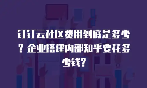 钉钉云社区费用到底是多少？企业搭建内部知乎要花多少钱？