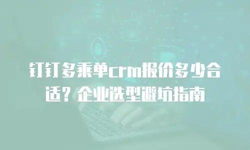钉钉多乘单crm报价多少合适？企业选型避坑指南